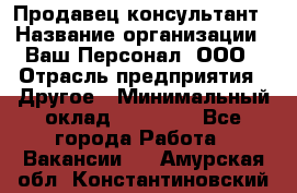 Продавец-консультант › Название организации ­ Ваш Персонал, ООО › Отрасль предприятия ­ Другое › Минимальный оклад ­ 27 000 - Все города Работа » Вакансии   . Амурская обл.,Константиновский р-н